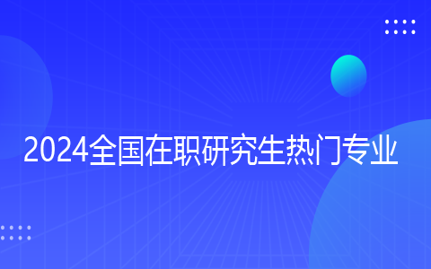 2024全国在职研究生热门专业一览表.png